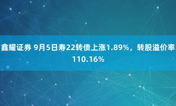 鑫耀证券 9月5日寿22转债上涨1.89%，转股溢价率110.16%