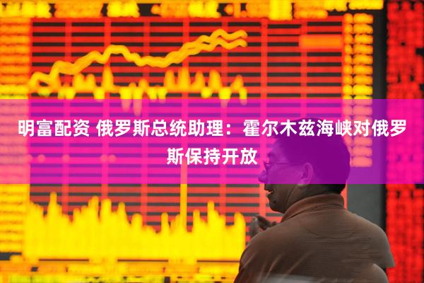 明富配资 俄罗斯总统助理：霍尔木兹海峡对俄罗斯保持开放