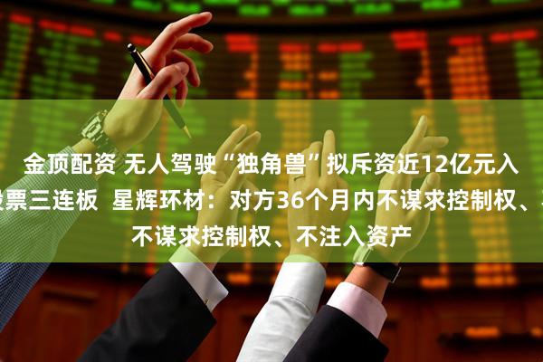 金顶配资 无人驾驶“独角兽”拟斥资近12亿元入股，引爆股票三连板  星辉环材：对方36个月内不谋求控制权、不注入资产