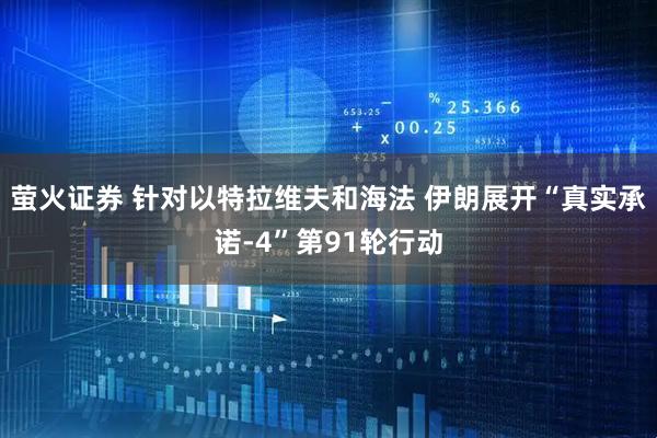 萤火证券 针对以特拉维夫和海法 伊朗展开“真实承诺-4”第91轮行动