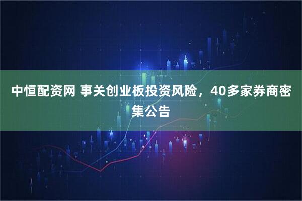 中恒配资网 事关创业板投资风险，40多家券商密集公告