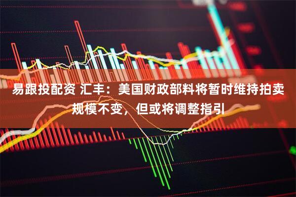 易跟投配资 汇丰：美国财政部料将暂时维持拍卖规模不变，但或将调整指引